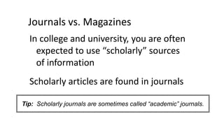 Journals vs. Magazines
In college and university, you are often
expected to use “scholarly” sources
of information
Scholar...