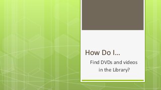 How Do I…
Find DVDs and videos
in the Library?
 