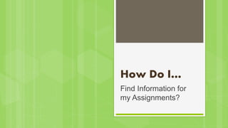 How Do I…
Find Information for
my Assignments?
 