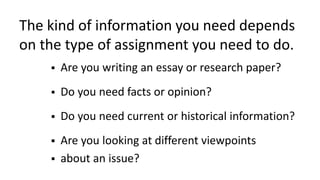 The kind of information you need depends
on the type of assignment you need to do.
 Are you writing an essay or research ...