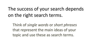 The success of your search depends
on the right search terms.
Think of single words or short phrases
that represent the ma...