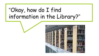 “Okay, how do I find
information in the Library?”
 