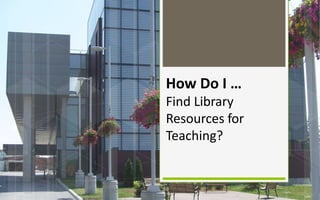 How Do I …
Find Library
Resources for
Teaching?
 