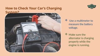How to Check Your Car’s Charging
System?
 Use a multimeter to
measure the battery
voltage.
 Make sure the
alternator is charging
properly while the
engine is running.
 