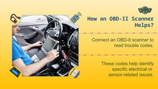 Connect an OBD-II scanner to
read trouble codes.
These codes help identify
specific electrical or
sensor-related issues.
How an OBD-II Scanner
Helps?
 