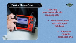 Benefits of Trouble Codes
• They help
professionals locate
issues quickly.
• They lead to more
accurate repair
solutions.
• They save
valuable
diagnostic time.
 