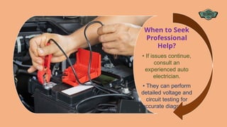 When to Seek
Professional
Help?
• If issues continue,
consult an
experienced auto
electrician.
• They can perform
detailed voltage and
circuit testing for
accurate diagnosis.
 