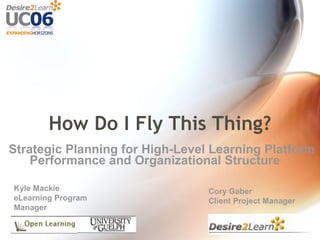 How Do I Fly This Thing?
Strategic Planning for High-Level Learning Platform
    Performance and Organizational Structure

Kyle Mackie                      Cory Gaber
eLearning Program                Client Project Manager
Manager
 
