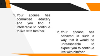 1. Your spouse has
committed adultery
and you find it
intolerable to continue
to live with him/her. 2. Your spouse has
behaved in such a
way that it would be
unreasonable to
expect you to continue
live with him/her.
7
 