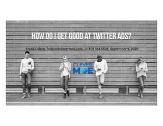 How do I get good at Twitter Ads?
Frank Cohen, fcohen@clevermoe.com, +1 408 364 5508, September 9, 2020
 