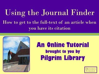 Using the Journal Finder
How to get to the full-text of an article when
            you have its citation


                An Online Tutorial
                     brought to you by
                  Pilgrim Library
 