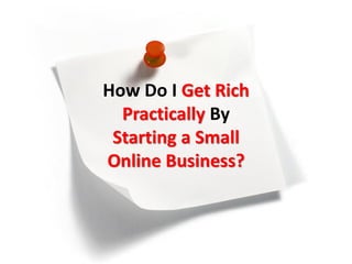 How Do I Get Rich
  Practically By
 Starting a Small
Online Business?
 