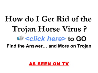 Find the Answer… and More on Trojan AS SEEN ON TV How do I Get Rid of the  Trojan Horse Virus ? < click here >   to   GO 