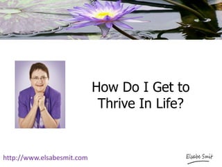 How Do I Get to Thrive In Life? 
http://www.elsabesmit.com  