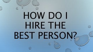 HOW DO I
HIRE THE
BEST PERSON?
 