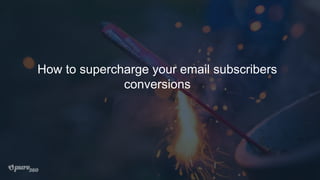 How to supercharge your email subscribers
conversions
 