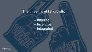 The three ‘I’s of list growth:
– Impulse
– Incentive
– Integrated
 