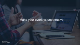 Make your overlays unobtrusive
 