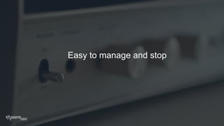 Easy to manage and stop
 