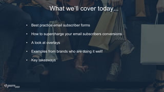 What we’ll cover today...
• Best practice email subscriber forms
• How to supercharge your email subscribers conversions
• A look at overlays
• Examples from brands who are doing it well!
• Key takeaways
 