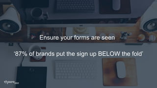 Ensure your forms are seen
‘87% of brands put the sign up BELOW the fold’
 