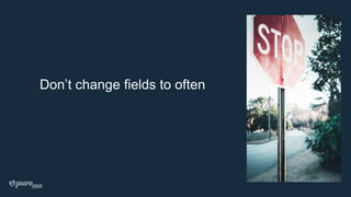 Don’t change fields to often
 