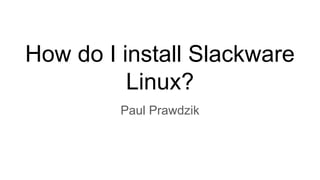How do I install Slackware
Linux?
Paul Prawdzik
 