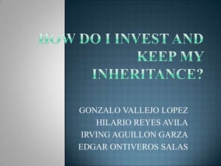 HOW DO I INVEST AND KEEP MY INHERITANCE? GONZALO VALLEJO LOPEZ HILARIO REYES AVILA IRVING AGUILLON GARZA EDGAR ONTIVEROS SALAS 