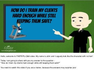 Hello, welcome to FASTER's Q&A video. My name is John and I vaguely look like the character with no hair!! 
! 
Today I am going to share with you my answer to the question -! 
"How do I train my clients hard enough while still keeping them safe?"! 
! 
You need to watch this video if you are a trainer, because the answers may surprise you! 
 