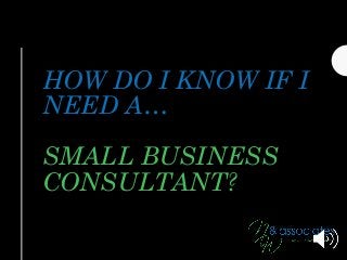 HOW DO I KNOW IF I
NEED A…
SMALL BUSINESS
CONSULTANT?
 