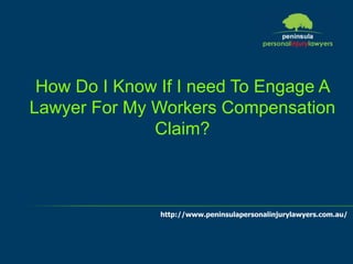 http://www.peninsulapersonalinjurylawyers.com.au/
How Do I Know If I need To Engage A
Lawyer For My Workers Compensation
Claim?
 