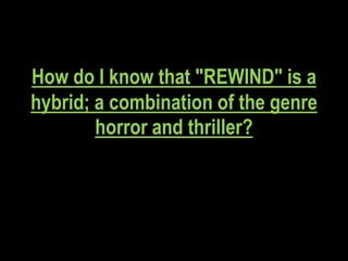 How do I know that "REWIND" is a
hybrid; a combination of the genre
        horror and thriller?
 