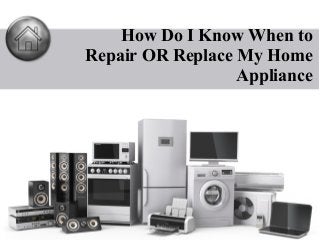 How Do I Know When to
Repair OR Replace My Home
Appliance
 
