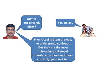 Easy to
understand,
Right?
Yes, Rajeev
Five Focusing Steps are easy
to understand, no doubt.
But they are the most
misunderstood steps!
In order to understand them
correctly, you need to…
 