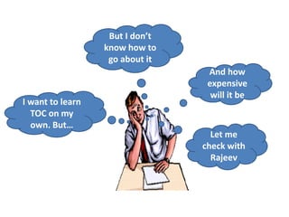 I want to learn
TOC on my
own. But…
But I don’t
know how to
go about it
And how
expensive
will it be
Let me
check with
Rajeev
 