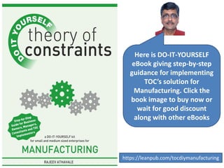 Here is DO-IT-YOURSELF
eBook giving step-by-step
guidance for implementing
TOC’s solution for
Manufacturing. Click the
book image to buy now or
wait for good discount
along with other eBooks
https://leanpub.com/tocdiymanufacturing
 