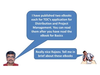 I have published two eBooks
each for TOC’s application for
Distribution and Project
Management. You can read
them after you have read the
eBook for Basics
Really nice Rajeev. Tell me in
brief about these eBooks
 