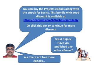 You can buy the Projects eBooks along with
the eBook for Basics. This bundle with good
discount is available at
https://leanpub.com/b/tocbasicsprojlgdiy
Or click this box or continue for more
discount
Great Rajeev.
Have you
published any
other eBooks?
Yes, there are two more
eBooks…
 