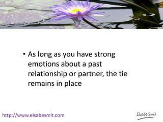 http://www.elsabesmit.com
• As long as you have strong
emotions about a past
relationship or partner, the tie
remains in place
 