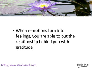 http://www.elsabesmit.com
• When e-motions turn into
feelings, you are able to put the
relationship behind you with
gratitude
 