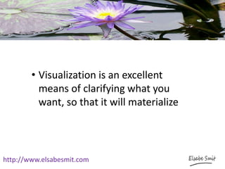http://www.elsabesmit.com
• Visualization is an excellent
means of clarifying what you
want, so that it will materialize
 