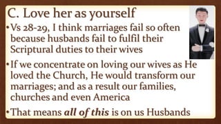 C. Love her as yourself
•Vs 28-29, I think marriages fail so often
because husbands fail to fulfil their
Scriptural duties to their wives
•If we concentrate on loving our wives as He
loved the Church, He would transform our
marriages; and as a result our families,
churches and even America
•That means all of this is on us Husbands
 