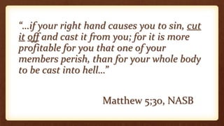 “…if your right hand causes you to sin, cut
it off and cast it from you; for it is more
profitable for you that one of your
members perish, than for your whole body
to be cast into hell…”
Matthew 5;30, NASB
 