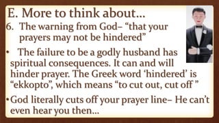 E. More to think about…
6. The warning from God– “that your
prayers may not be hindered”
• The failure to be a godly husband has
spiritual consequences. It can and will
hinder prayer. The Greek word ‘hindered’ is
“ekkopto”, which means “to cut out, cut off ”
•God literally cuts off your prayer line– He can’t
even hear you then…
 