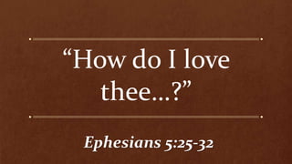 Ephesians 5:25-32
“How do I love
thee…?”
 