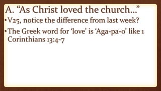 A. “As Christ loved the church…”
•V25, notice the difference from last week?
•The Greek word for ‘love’ is ‘Aga-pa-o’ like 1
Corinthians 13:4-7
 