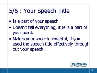 5/6 : Your Speech Title
• Is a part of your speech.
• Doesn’t tell everything, it tells a part of
  your point.
• Makes your speech powerful, if you
  used the speech title effectively through
  out your speech.



                                                8
 