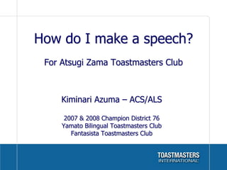 How do I make a speech?
 For Atsugi Zama Toastmasters Club
                    	
     Kiminari Azuma – ACS/ALS

      2007 & 2008 Champion District 76
     Yamato Bilingual Toastmasters Club
        Fantasista Toastmasters Club	
 