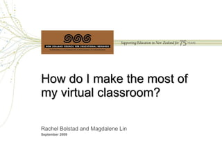 How do I make the most of my virtual classroom? Rachel Bolstad and Magdalene Lin September 2009 