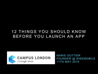 12 THINGS YOU SHOULD KNOW
BEFORE YOU LAUNCH AN APP
MARIE OUTTIER
FOUNDER @ WISEMOBILE
11TH MAY 2016
 